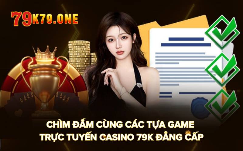 Chìm Đắm Cùng Các Tựa Game Trực Tuyến Casino 79K Đẳng Cấp